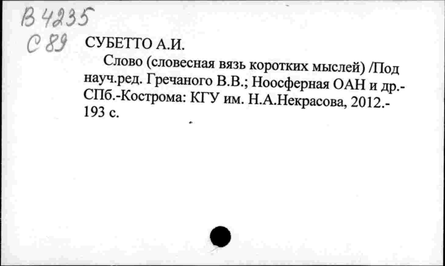 ﻿083 СУБЕТТО А.И.
Слово (словесная вязь коротких мыслей) /Под науч.ред. Гречаного В.В.; Ноосферная ОАН и др,-СПб.-Кострома: КГУ им. Н.А.Некрасова, 2012,-193 с.